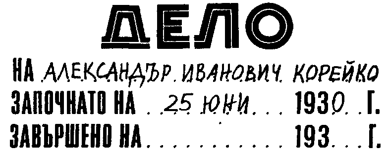 ДЕЛО / НА АЛЕКСАНДЪР ИВАНОВИЧ КОРЕЙКО / ЗАПОЧНАТО НА 25 ЮНИ 1930 Г. / ЗАВЪРШЕНО НА . . . . . . . . 193. . . ДЕЛО / НА АЛЕКСАНДЪР ИВАНОВИЧ КОРЕЙКО / ЗАПОЧНАТО НА 25 ЮНИ 1930 Г. / ЗАВЪРШЕНО НА . . . . . . . . 193. . .